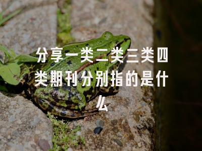 分享一类二类三类四类期刊分别指的是什么