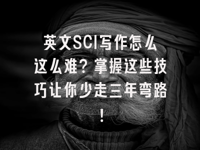 英文SCI写作怎么这么难？掌握这些技巧让你少走三年弯路！
