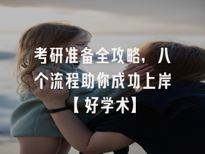 考研准备全攻略，八个流程助你成功上岸【好学术】