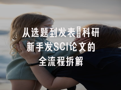 从选题到发表：科研新手发SCI论文的全流程拆解