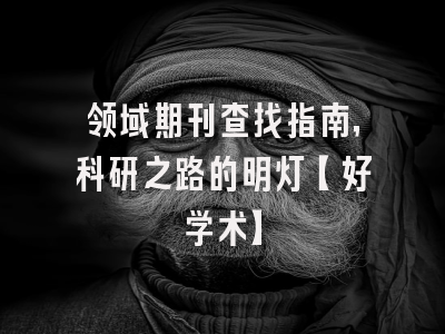 领域期刊查找指南，科研之路的明灯【好学术】
