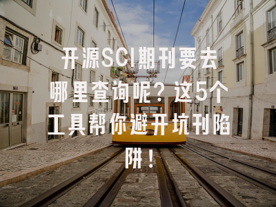 开源SCI期刊要去哪里查询呢？这5个工具帮你避开坑刊陷阱！
