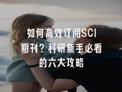 如何高效订阅SCI期刊？科研新手必看的六大攻略
