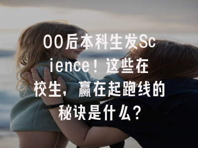 00后本科生发Science！这些在校生，赢在起跑线的秘诀是什么？
