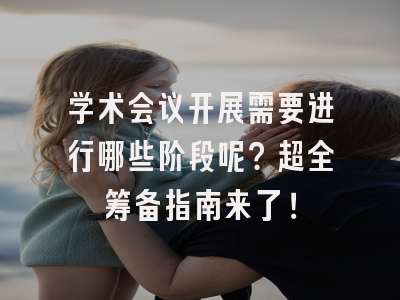 学术会议开展需要进行哪些阶段呢？超全筹备指南来了！