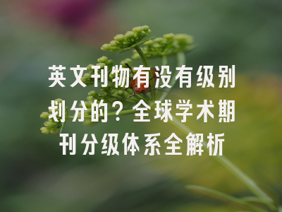 英文刊物有没有级别划分的？全球学术期刊分级体系全解析
