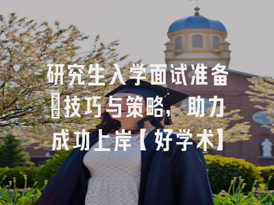 研究生入学面试准备：技巧与策略，助力成功上岸【好学术】