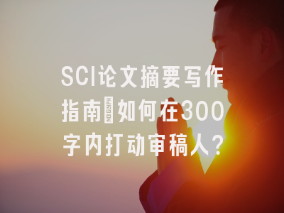 SCI论文摘要写作指南：如何在300字内打动审稿人？