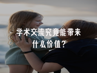 学术交流究竟能带来什么价值？