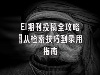 EI期刊投稿全攻略：从检索技巧到录用指南