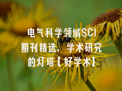 电气科学领域SCI期刊精选，学术研究的灯塔【好学术】