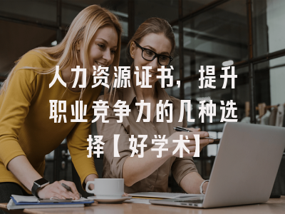 人力资源证书，提升职业竞争力的几种选择【好学术】