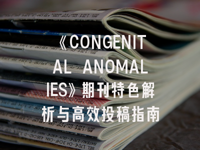 《CONGENITAL ANOMALIES》期刊特色解析与高效投稿指南