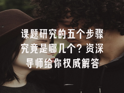 课题研究的五个步骤究竟是哪几个？资深导师给你权威解答
