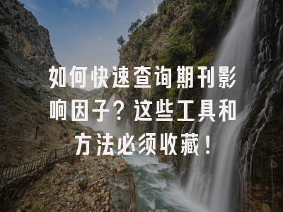 如何快速查询期刊影响因子？这些工具和方法必须收藏！