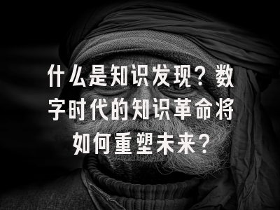 什么是知识发现？数字时代的知识革命将如何重塑未来？