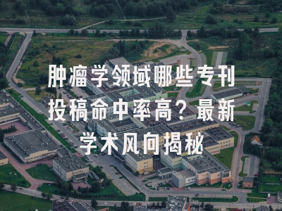 肿瘤学领域哪些专刊投稿命中率高？最新学术风向揭秘