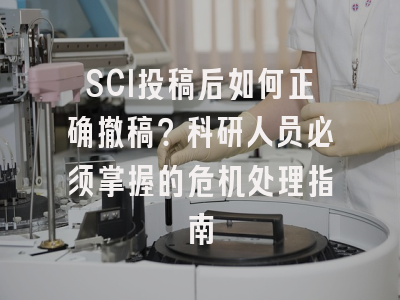 SCI投稿后如何正确撤稿？科研人员必须掌握的危机处理指南