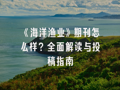 《海洋渔业》期刊怎么样？全面解读与投稿指南