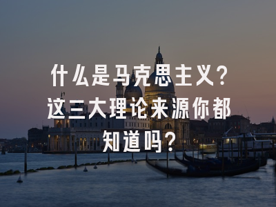 什么是马克思主义？这三大理论来源你都知道吗？