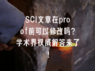 SCI文章在proof前可以修改吗？学术界权威解答来了！