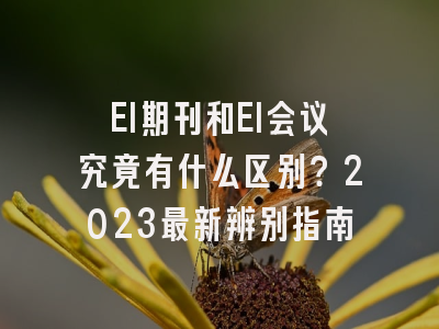 EI期刊和EI会议究竟有什么区别？2023最新辨别指南