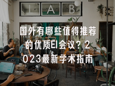 国外有哪些值得推荐的优质EI会议？2023最新学术指南