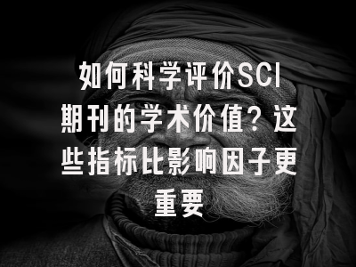 如何科学评价SCI期刊的学术价值？这些指标比影响因子更重要