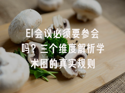 EI会议必须要参会吗？三个维度解析学术圈的真实规则