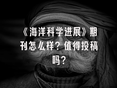 《海洋科学进展》期刊怎么样？值得投稿吗？
