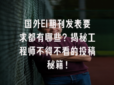 国外EI期刊发表要求都有哪些？揭秘工程师不得不看的投稿秘籍！