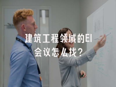建筑工程领域的EI会议怎么找？
