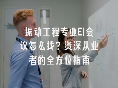 振动工程专业EI会议怎么找？资深从业者的全方位指南