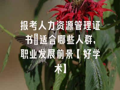 报考人力资源管理证书：适合哪些人群，职业发展前景【好学术】