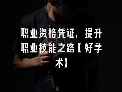 职业资格凭证，提升职业技能之路【好学术】