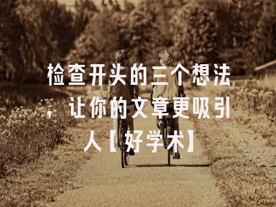 检查开头的三个想法，让你的文章更吸引人【好学术】