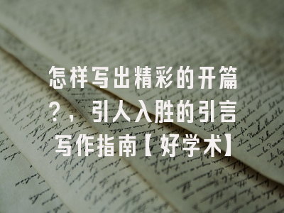 怎样写出精彩的开篇？，引人入胜的引言写作指南【好学术】