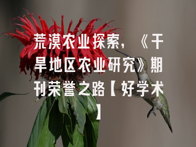 荒漠农业探索,《干旱地区农业研究》期刊荣誉之路【好学术】