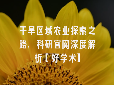 干旱区域农业探索之路，科研官网深度解析【好学术】