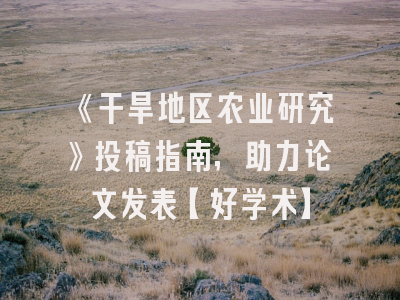 《干旱地区农业研究》投稿指南，助力论文发表【好学术】