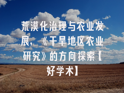 荒漠化治理与农业发展，《干旱地区农业研究》的方向探索【好学术】