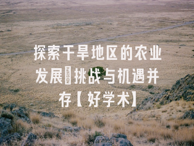 探索干旱地区的农业发展：挑战与机遇并存【好学术】