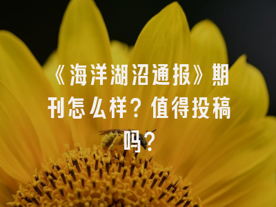 《海洋湖沼通报》期刊怎么样？值得投稿吗？