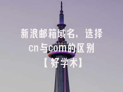 新浪邮箱域名，选择cn与com的区别【好学术】