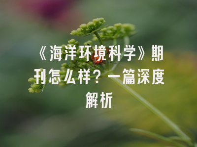 《海洋环境科学》期刊怎么样？一篇深度解析