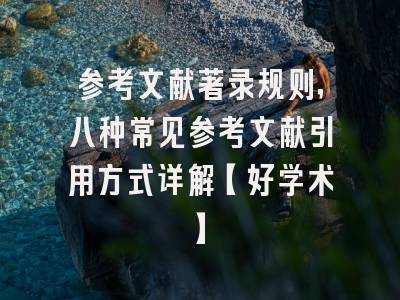 参考文献著录规则，八种常见参考文献引用方式详解【好学术】