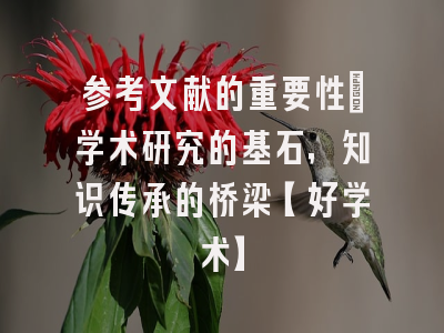 参考文献的重要性：学术研究的基石，知识传承的桥梁【好学术】