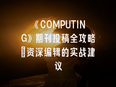 《COMPUTING》期刊投稿全攻略：资深编辑的实战建议