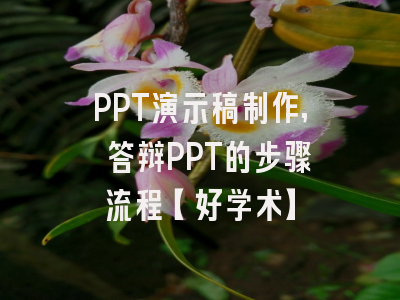 PPT演示稿制作, 答辩PPT的步骤流程【好学术】