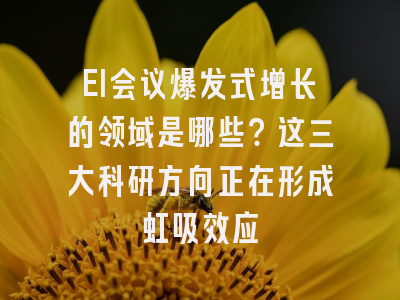EI会议爆发式增长的领域是哪些？这三大科研方向正在形成虹吸效应
